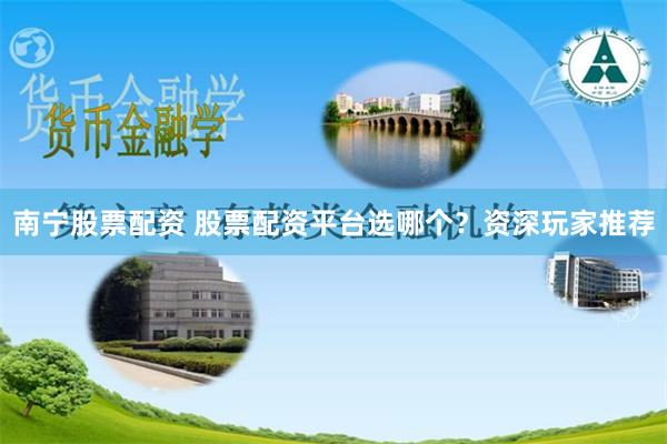 南宁股票配资 股票配资平台选哪个？资深玩家推荐