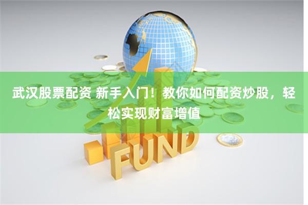 武汉股票配资 新手入门！教你如何配资炒股，轻松实现财富增值