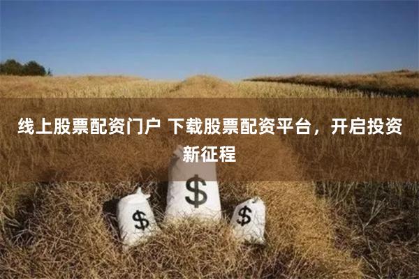 线上股票配资门户 下载股票配资平台，开启投资新征程