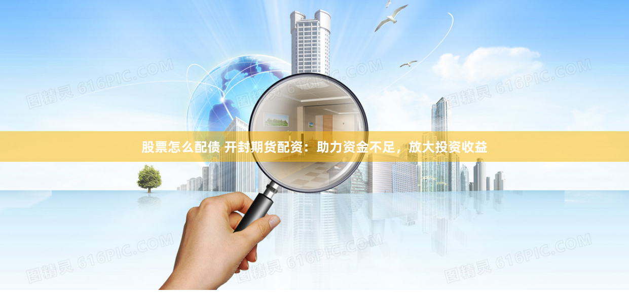 股票怎么配债 开封期货配资：助力资金不足，放大投资收益
