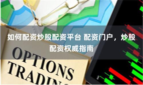 如何配资炒股配资平台 配资门户，炒股配资权威指南