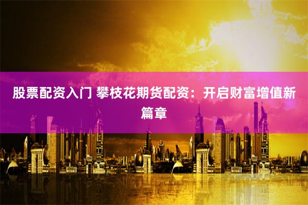 股票配资入门 攀枝花期货配资：开启财富增值新篇章
