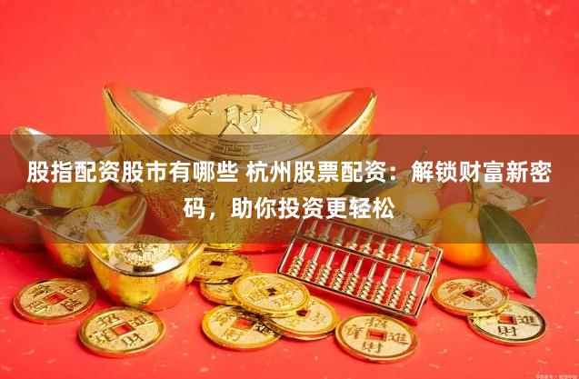 股指配资股市有哪些 杭州股票配资：解锁财富新密码，助你投资更轻松