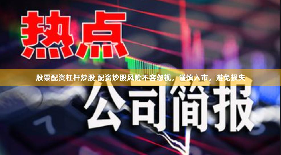 股票配资杠杆炒股 配资炒股风险不容忽视，谨慎入市，避免损失