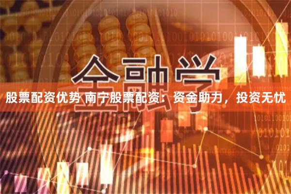 股票配资优势 南宁股票配资：资金助力，投资无忧