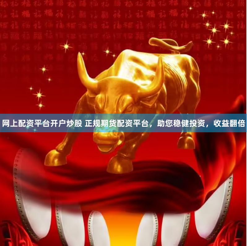 网上配资平台开户炒股 正规期货配资平台,助您稳健投资,收益翻倍