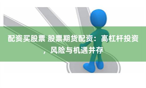 配资买股票 股票期货配资:高杠杆投资,风险与机遇并存