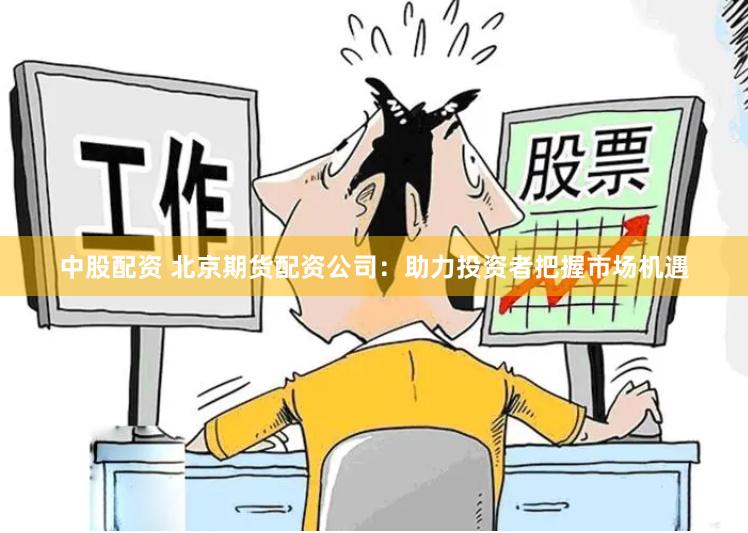 中股配资 北京期货配资公司:助力投资者把握市场机遇