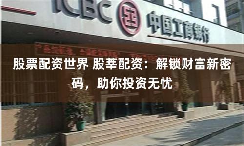 股票配资世界 股莘配资:解锁财富新密码,助你投资无忧