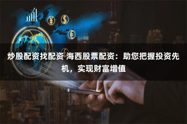 炒股配资找配资 海西股票配资：助您把握投资先机，实现财富增值