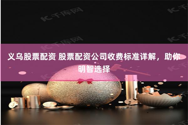 义乌股票配资 股票配资公司收费标准详解，助你明智选择