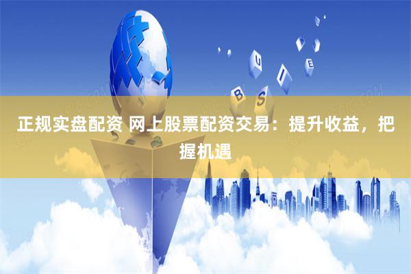 正规实盘配资 网上股票配资交易：提升收益，把握机遇