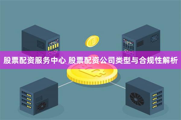股票配资服务中心 股票配资公司类型与合规性解析