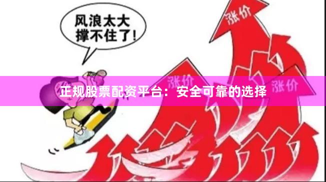 正规股票配资平台：安全可靠的选择