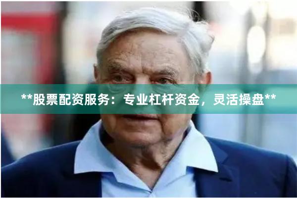**股票配资服务：专业杠杆资金，灵活操盘**