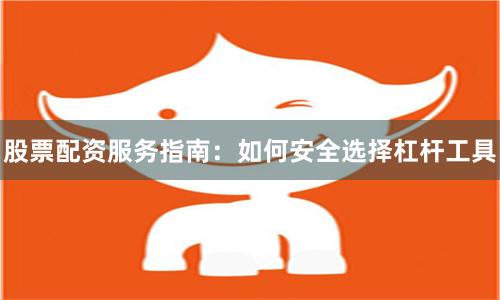 股票配资服务指南:如何安全选择杠杆工具