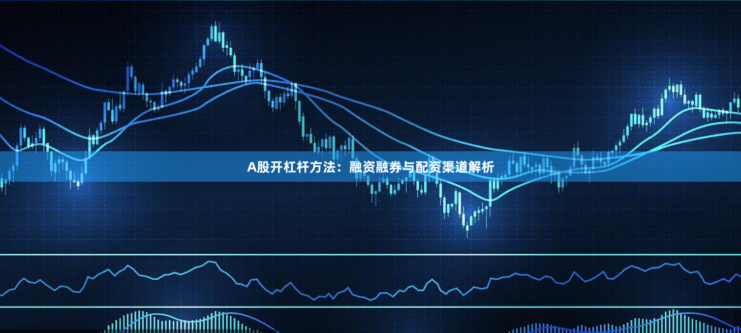 A股开杠杆方法：融资融券与配资渠道解析