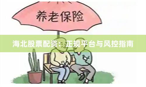 海北股票配资：正规平台与风控指南