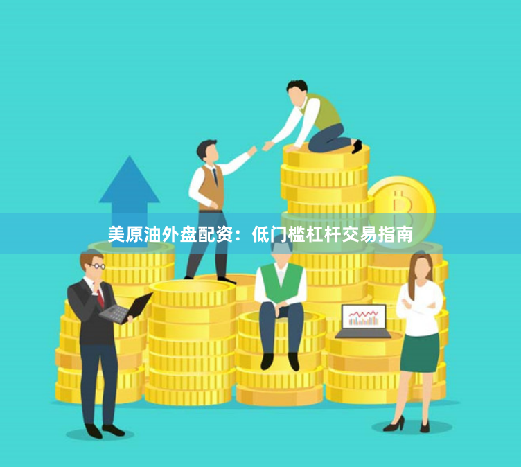 美原油外盘配资：低门槛杠杆交易指南