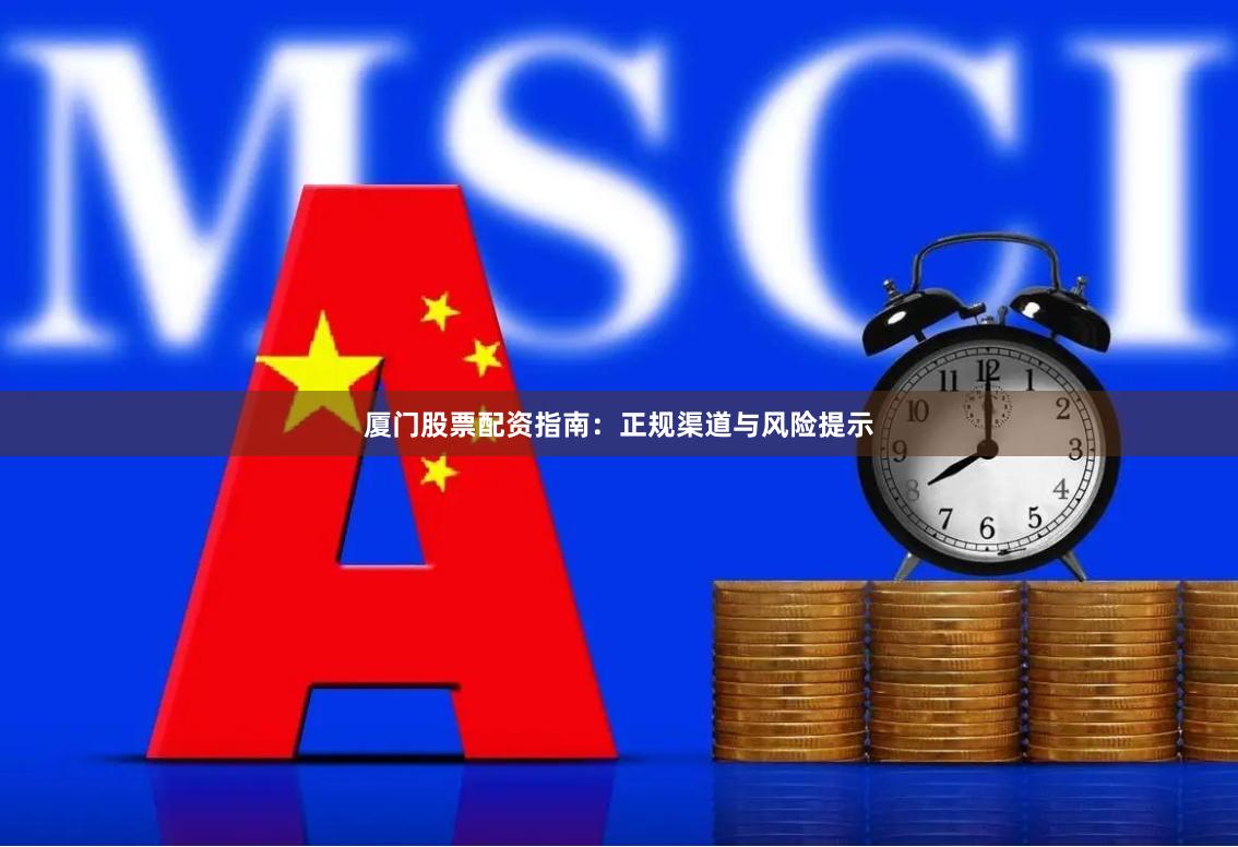 厦门股票配资指南：正规渠道与风险提示