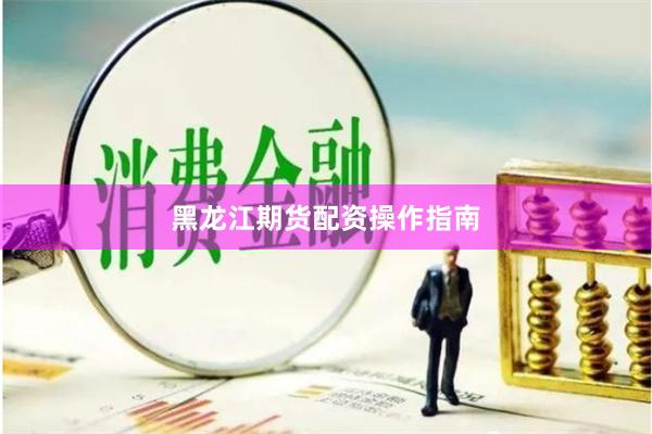 黑龙江期货配资操作指南
