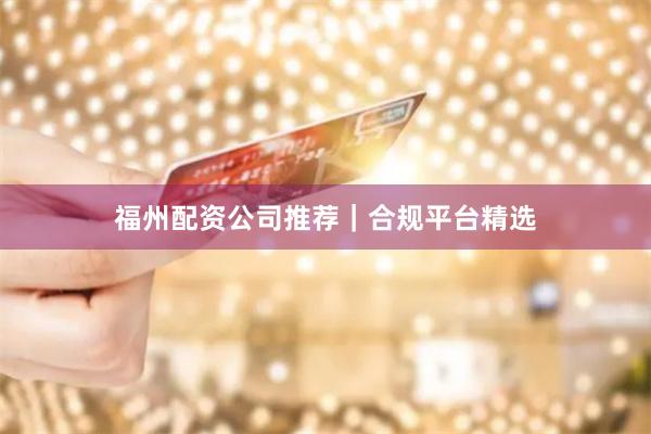 福州配资公司推荐｜合规平台精选