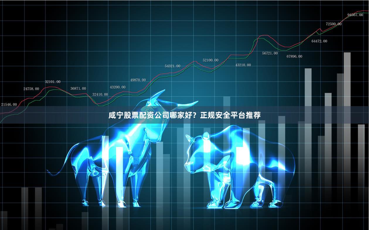 咸宁股票配资公司哪家好？正规安全平台推荐