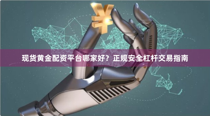 现货黄金配资平台哪家好？正规安全杠杆交易指南