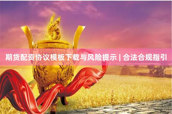 期货配资协议模板下载与风险提示 | 合法合规指引