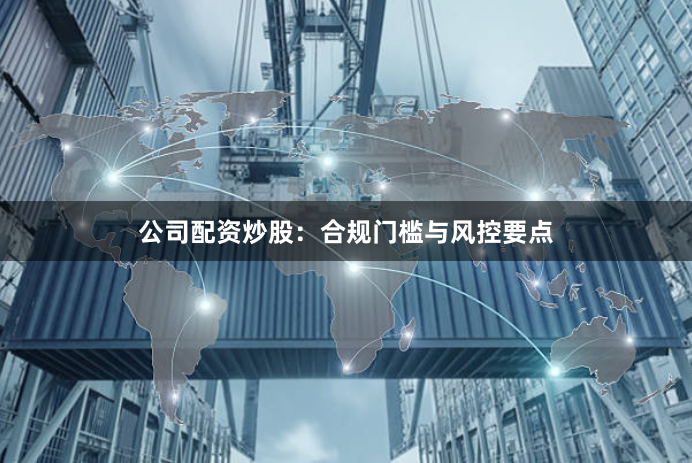 公司配资炒股：合规门槛与风控要点