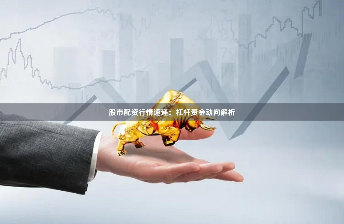 股市配资行情速递：杠杆资金动向解析