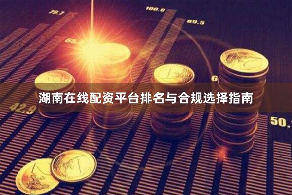 湖南在线配资平台排名与合规选择指南