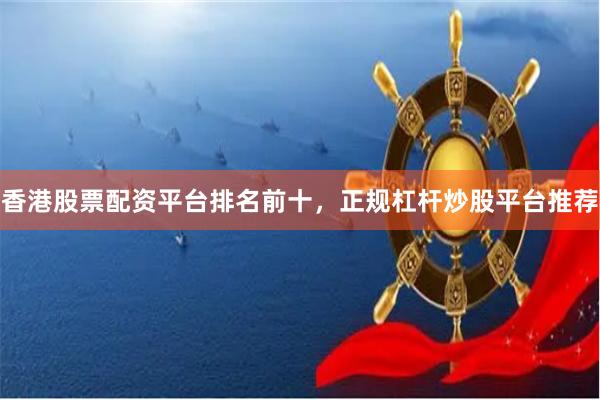 香港股票配资平台排名前十，正规杠杆炒股平台推荐