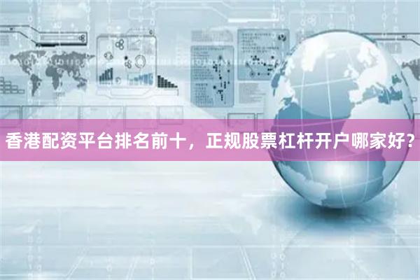 香港配资平台排名前十，正规股票杠杆开户哪家好？