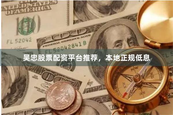 吴忠股票配资平台推荐，本地正规低息